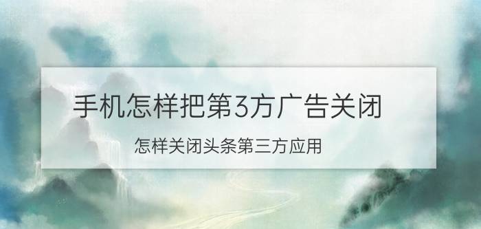 手机怎样把第3方广告关闭 怎样关闭头条第三方应用？